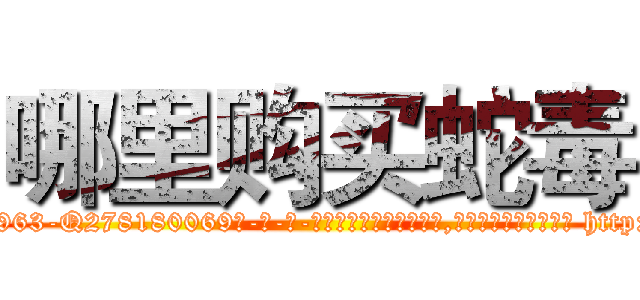 哪里购买蛇毒 (哪里购买蛇毒【电-186x2687x6963-Q278180069元-吉-药-业】我们做的是长期生意,靠的是老客户长期支持 http://sngk.net/aiPbyr
)