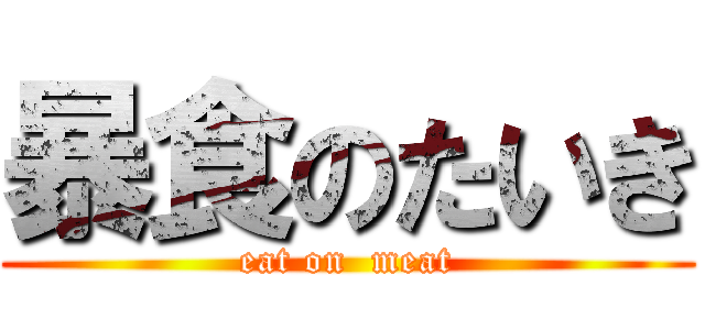 暴食のたいき (eat on  meat)