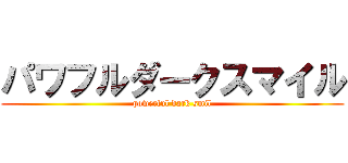 パワフルダークスマイル (powerful dark smil)
