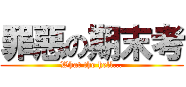罪惡の期末考 (What the hell...)