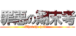 罪惡の期末考 (What the hell...)