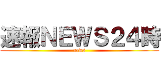 速報ＮＥＷＳ２４時 (news)