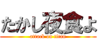 たかし夜食よ (attack on titan)