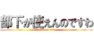 部下が使えんのですわ (attack on titan)