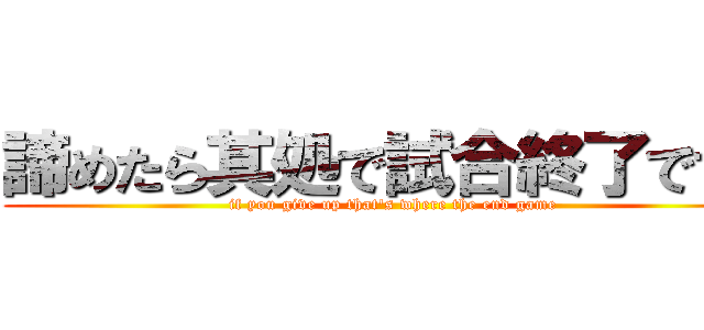 諦めたら其処で試合終了ですよ (if you give up that's where the end game)