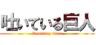 吐いている巨人 (Vomiting titan)