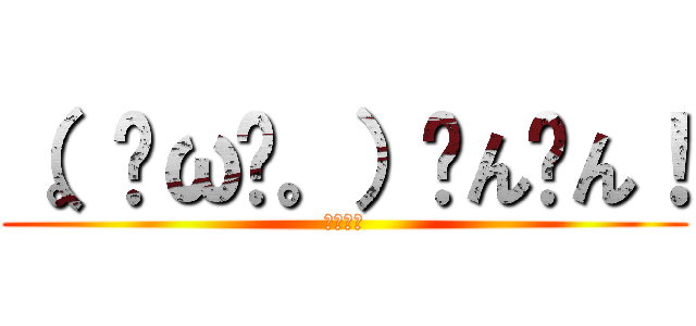 （。╹ω╹。）ㄘんㄘん！ (ちんちん)