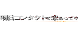 明日コンタクトで来るってやろうとしたけどね (attack on titan)