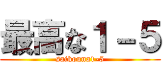 最高な１－５ (saikouna1-5)