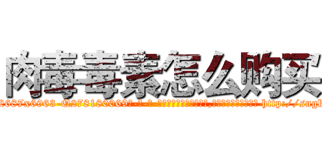 肉毒毒素怎么购买 (肉毒毒素怎么购买【电-186x2687x6963-Q278180069元-吉-药-业】我们做的是长期生意,靠的是老客户长期支持 http://sngk.net/w6AR89
)