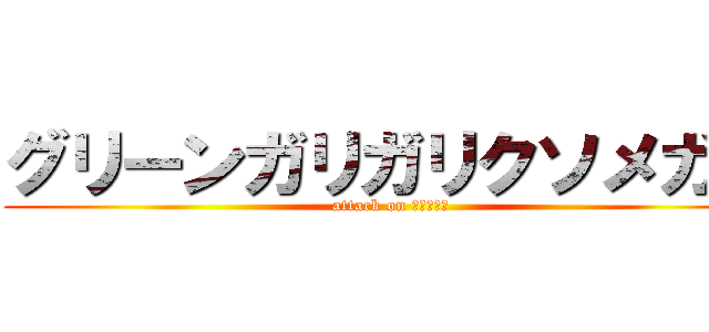 グリーンガリガリクソメガネ (attack on たっくろー)