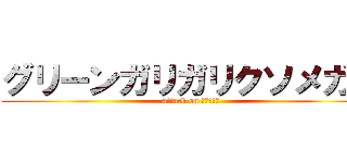 グリーンガリガリクソメガネ (attack on たっくろー)