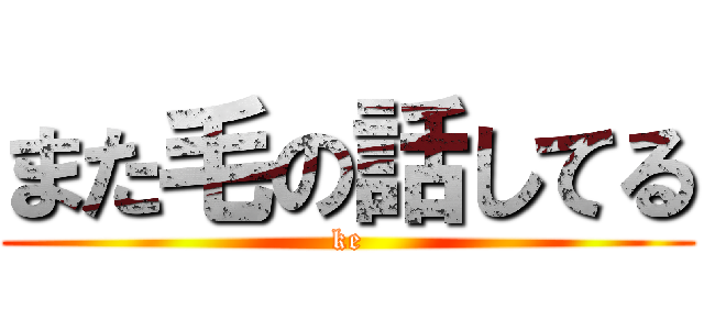 また毛の話してる (ke)