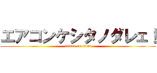 エアコンケシタノダレェ！ (attack on titan)