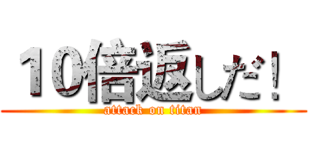 １０倍返しだ！ (attack on titan)