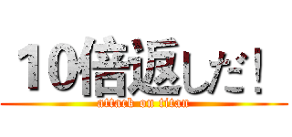 １０倍返しだ！ (attack on titan)