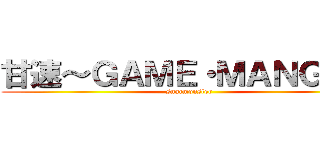 甘速～ＧＡＭＥ・ＭＡＮＧＡ～ (snacmonster)