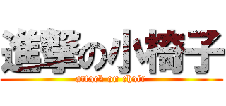 進撃の小椅子 (attack on chair)