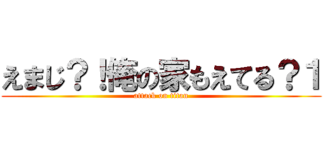 えまじ？！俺の家もえてる？１ (attack on titan)