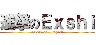 進撃のＥｘｓｈｉ (attack on ...what?)