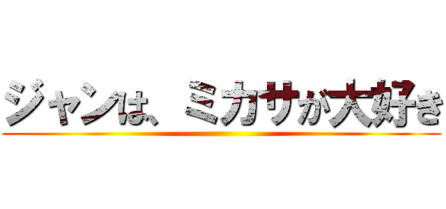 ジャンは、ミカサが大好き ()