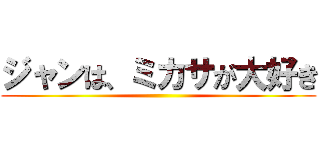 ジャンは、ミカサが大好き ()