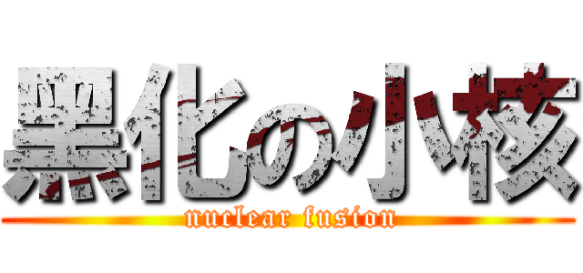 黑化の小核 ( nuclear fusion)