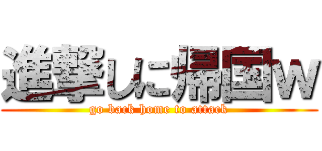 進撃しに帰国ｗ (go back home to attack)