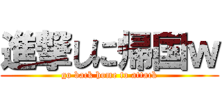 進撃しに帰国ｗ (go back home to attack)