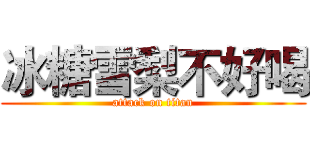 冰糖雪梨不好喝 (attack on titan)