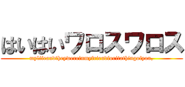 はいはいワロスワロス (mylifeandtheywereinmyfriendforitathingofyou,)