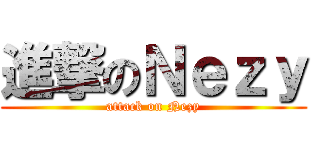 進撃のＮｅｚｙ (attack on Nezy)