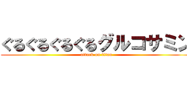 ぐるぐるぐるぐるグルコサミン (attack on titan)