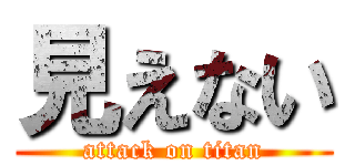 見えない (attack on titan)