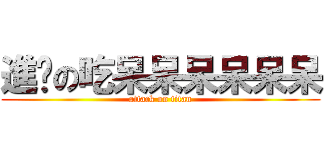 進擊の吃呆呆呆呆呆呆 (attack on titan)