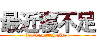 最近寝不足 (don't enough sleep)