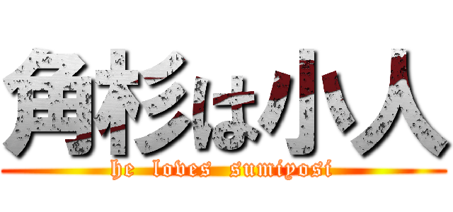 角杉は小人 (he  loves  sumiyosi)