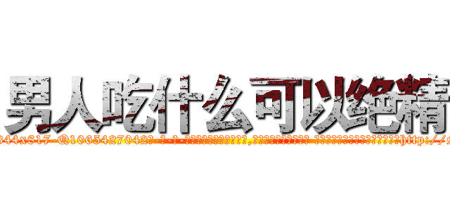 男人吃什么可以绝精 (男人吃什么可以绝精【电-话151x68344x817-Q1065427042元-吉-药-业】我们做的是长期生意,靠的是老客户长期支持 男人吃什么可以绝精在发表了一篇http://sngk.net/yBKOuA

参考消息网我们做的是长期生意,靠的是老客户长期支持也许我们早该意识到，就连鲍勃·霍斯金斯（金球奖戏剧类电影男主角 
)