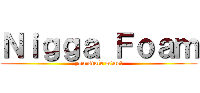 Ｎｉｇｇａ Ｆｏａｍ (you stole mine!)