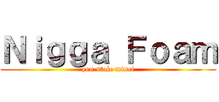 Ｎｉｇｇａ Ｆｏａｍ (you stole mine!)