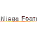 Ｎｉｇｇａ Ｆｏａｍ (you stole mine!)