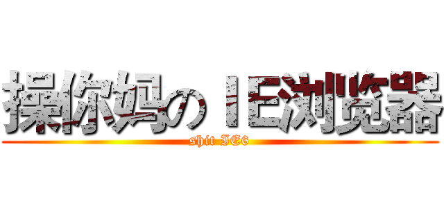 操你妈のＩＥ浏览器 (shit IE6)