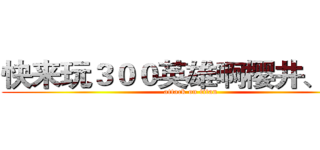 快来玩３００英雄啊樱井、会长 (attack on titan)