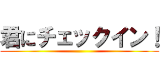 君にチェックイン！ ()