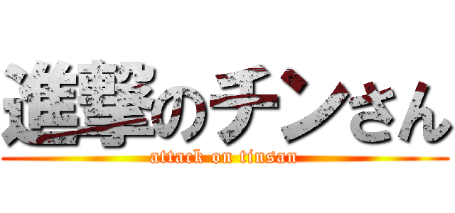 進撃のチンさん (attack on tinsan)