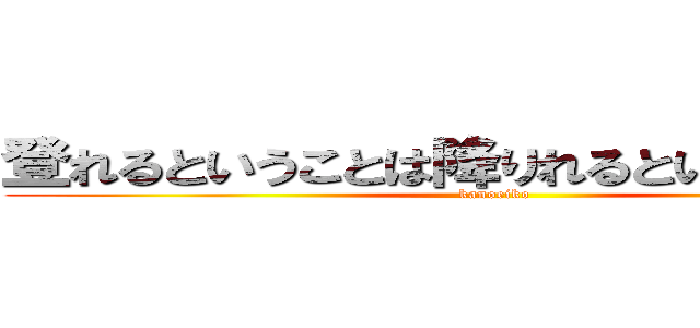 登れるということは降りれるということなんだ (kanoeiko)