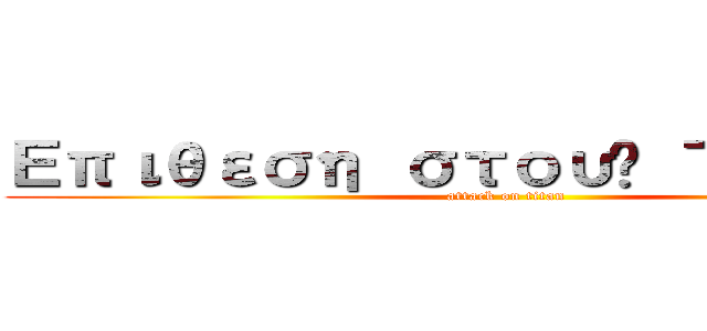 Επιθεση στους Τιτανες (attack on titan)