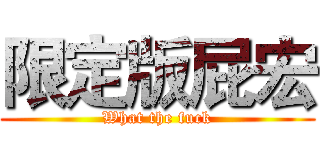 限定版屁宏 (What the fuck)