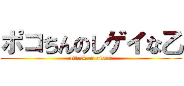 ポコちんのしゲイな乙 (attack on anaru)