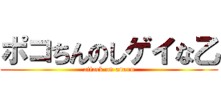 ポコちんのしゲイな乙 (attack on anaru)